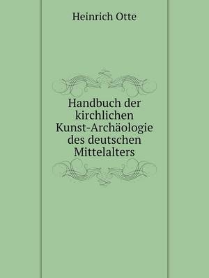 Handbuch der kirchlichen Kunst-Archäologie des deutschen Mittelalters - Heinrich Otte