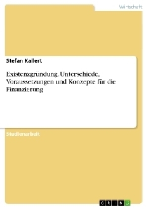 ExistenzgrÃ¼ndung. Unterschiede, Voraussetzungen und Konzepte fÃ¼r die Finanzierung - Stefan Kallert