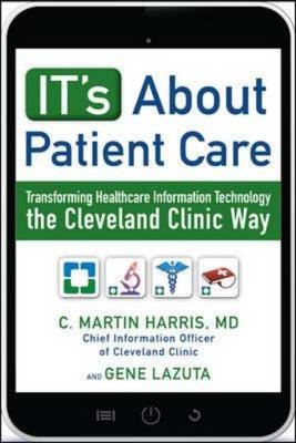 IT's About Patient Care: Transforming Healthcare Information Technology the Cleveland Clinic Way -  C. Martin Harris,  Gene Lazuta