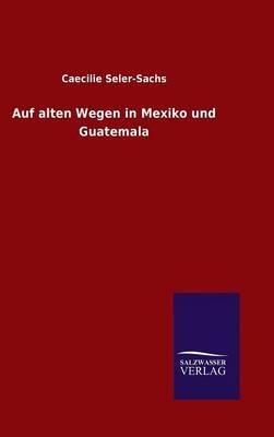 Auf alten Wegen in Mexiko und Guatemala - Caecilie Seler-Sachs