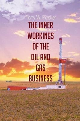 The Inner Workings of the Oil and Gas Business - Terry W Piesker