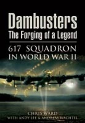 Dambusters: the Forging of a Legend: 617 Squadron in World War II - Chris Ward, Andy Lee