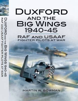 Duxford and the Big Wings 1940 - 45: Raf and Usaaf Fighter Pilots at War - Martin Bowman