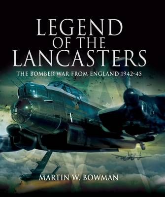 Legend of the Lancasters: the Bomber War from England 1942-45 - Martin Bowman