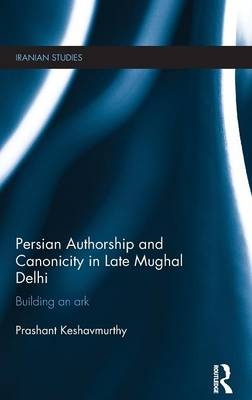 Persian Authorship and Canonicity in Late Mughal Delhi -  Prashant Keshavmurthy