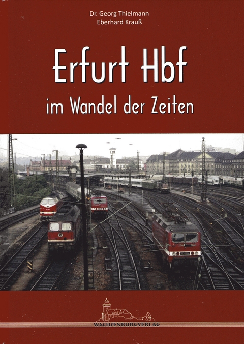 Erfurt Hbf im Wandel der Zeiten - Dr. Georg Thielmann, Eberhard Krauß