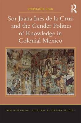 Sor Juana Ines de la Cruz and the Gender Politics of Knowledge in Colonial Mexico -  Stephanie Kirk
