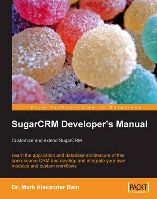 SugarCRM Developer's Manual: Customize and extend SugarCRM - Dr Mark AlexanderBain