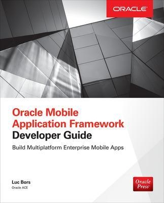 Oracle Mobile Application Framework Developer Guide: Build Multiplatform Enterprise Mobile Apps - Luc Bors