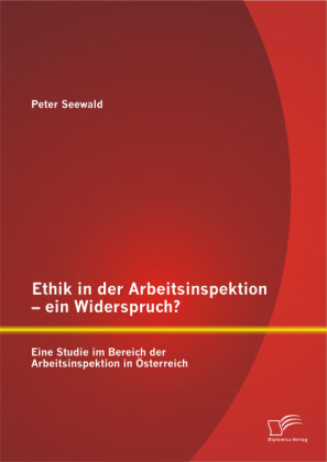 Ethik in der Arbeitsinspektion ein Widerspruch? Eine Studie im Bereich der Arbeitsinspektion in Österreich - Peter Seewald