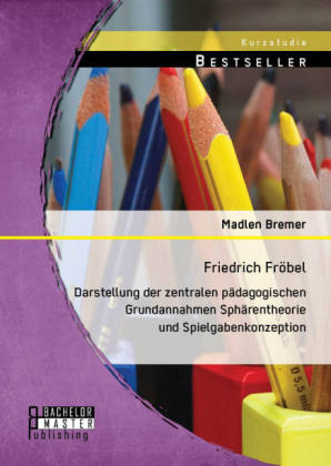 Friedrich FrÃ¶bel: Darstellung der zentralen pÃ¤dagogischen Grundannahmen SphÃ¤rentheorie und Spielgabenkonzeption - Madlen Bremer