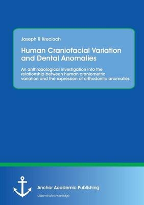 Human Craniofacial Variation and Dental Anomalies: An anthropological investigation into the relationship between human craniometric variation and the expression of orthodontic anomalies - Joseph R Krecioch