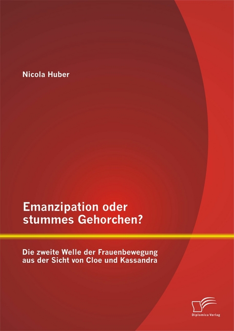 Emanzipation oder stummes Gehorchen? Die zweite Welle der Frauenbewegung aus der Sicht von Cloe und Kassandra - Nicola Huber