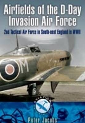Airfields of the D-day Invasion Air Force: 2nd Tactical Air Force in South-east England in Wwii - Peter Jacobs