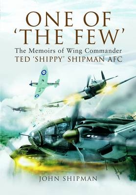 One of 'the Few': the Memoirs of Wing Commander Ted 'Shippy' Shipman Afc - John Shipman