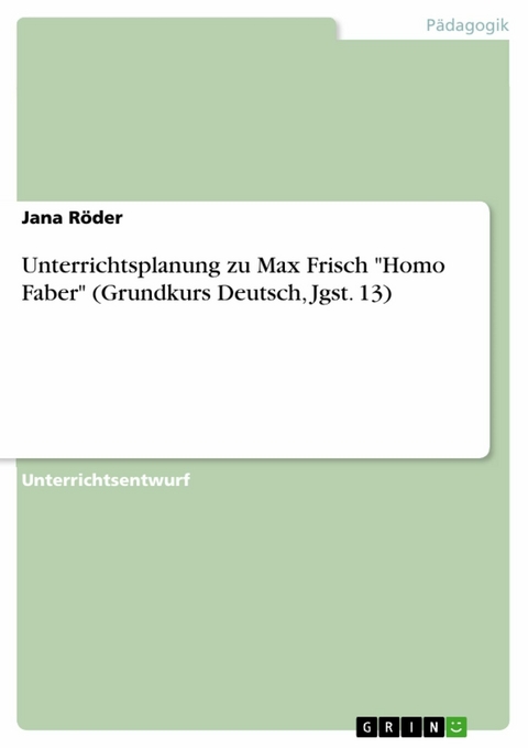 Unterrichtsplanung zu Max Frisch 'Homo Faber' (Grundkurs Deutsch, Jgst. 13) -  Jana Röder