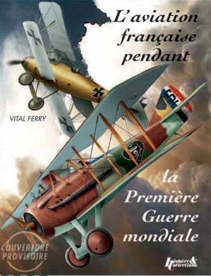 L’Aviation FranÇAise Pendant La Premiere Guerre Mondiale - Vital Ferry