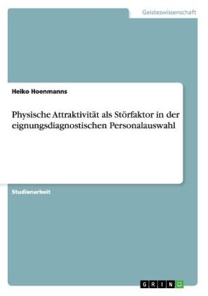 Physische Attraktivität als Störfaktor in der eignungsdiagnostischen Personalauswahl - Heiko Hoenmanns
