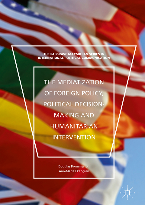 The Mediatization of Foreign Policy, Political Decision-Making and Humanitarian Intervention - Douglas Brommesson, Ann-Marie Ekengren