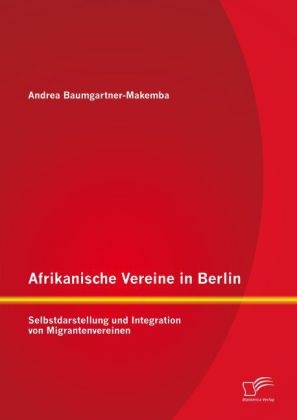 Afrikanische Vereine in Berlin: Selbstdarstellung und Integration von Migrantenvereinen - Andrea Baumgartner-Makemba