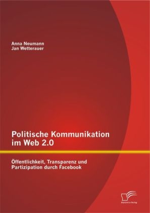Politische Kommunikation im Web 2.0: Öffentlichkeit, Transparenz und Partizipation durch Facebook - Jan Wetterauer, Anna Neumann