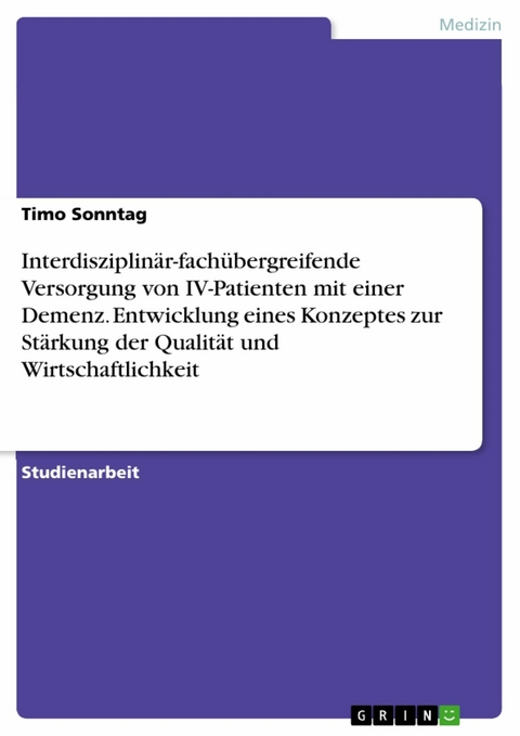 Interdisziplinär-fachübergreifende Versorgung von IV-Patienten mit einer Demenz. Entwicklung eines Konzeptes zur Stärkung der Qualität und Wirtschaftlichkeit - Timo Sonntag