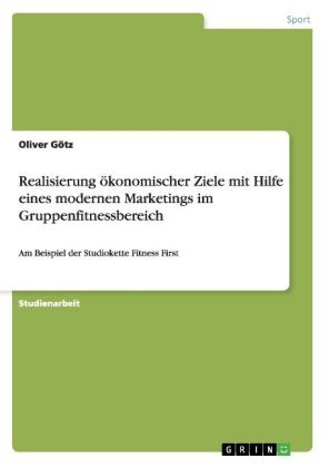 Realisierung Ã¶konomischer Ziele mit Hilfe eines modernen Marketings im Gruppenfitnessbereich - Oliver GÃ¶tz