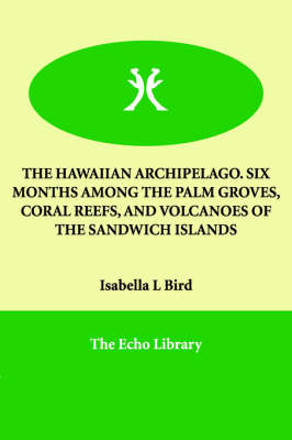 The Hawaiian Archipelago. Six Months Among the Palm Groves, Coral Reefs, and Volcanoes of the Sandwich Islands - Professor Isabella Lucy Bird