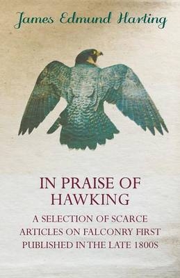 In Praise of Hawking (A Selection of Scarce Articles on Falconry First Published in the Late 1800s) - James Harting   Edmund