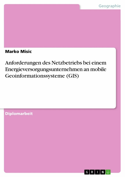 Anforderungen des Netzbetriebs bei einem Energieversorgungsunternehmen an mobile Geoinformationssysteme (GIS) - Marko Misic