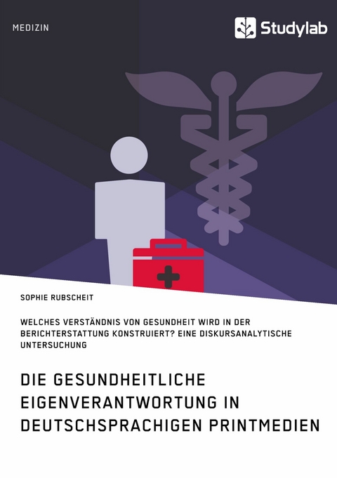 Gesundheitliche Eigenverantwortung in der Berichterstattung deutschsprachiger Printmedien. Welches Verständnis von Gesundheit wird konstruiert? - Sophie Rubscheit