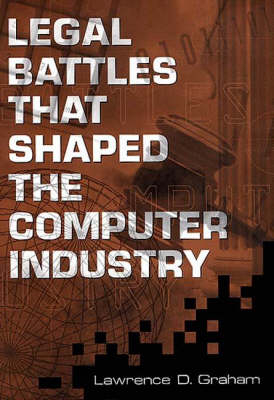 Legal Battles that Shaped the Computer Industry - Lawrence D. Graham