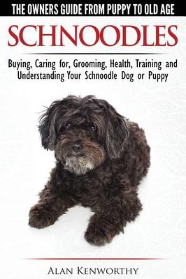 Schnoodles - The Owners Guide from Puppy to Old Age - Choosing, Caring for, Grooming, Health, Training and Understanding Your Schnoodle Dog - Alan Kenworthy