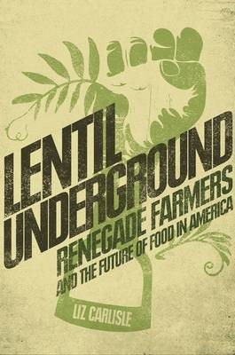 Lentil Underground: Renegade Farmers And The Future Of FoodIn America - Liz Carlisle