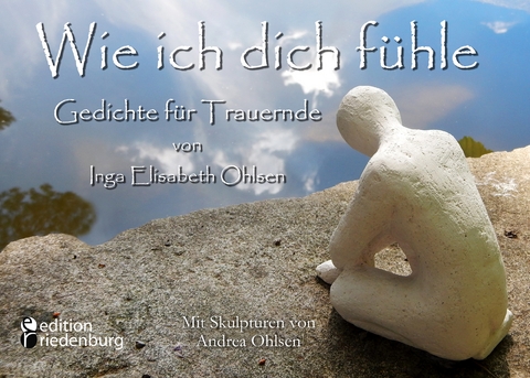 Wie ich dich fühle - Gedichte für Trauernde. Mit Skulpturen von Andrea Ohlsen. - Inga Elisabeth Ohlsen