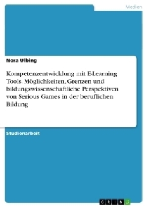 Kompetenzentwicklung mit E-Learning Tools. Möglichkeiten, Grenzen und bildungswissenschaftliche Perspektiven von Serious Games in der beruflichen Bildung - Nora Ulbing