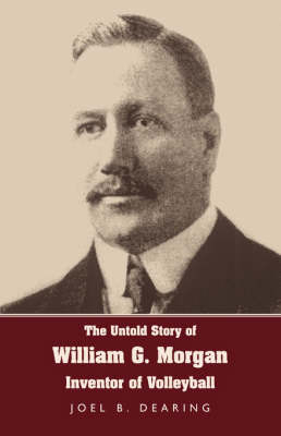 The Untold Story of William G. Morgan, Inventor of Volleyball - Joel B Dearing