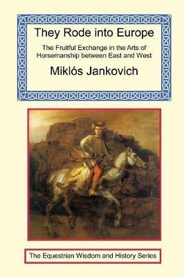 They Rode Into Europe - The Fruitful Exchange in the Arts of Horsemanship Between East and West - Miklos Jankovich