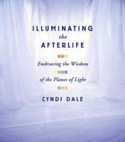 Illuminating the Afterlife - Cyndi Dale