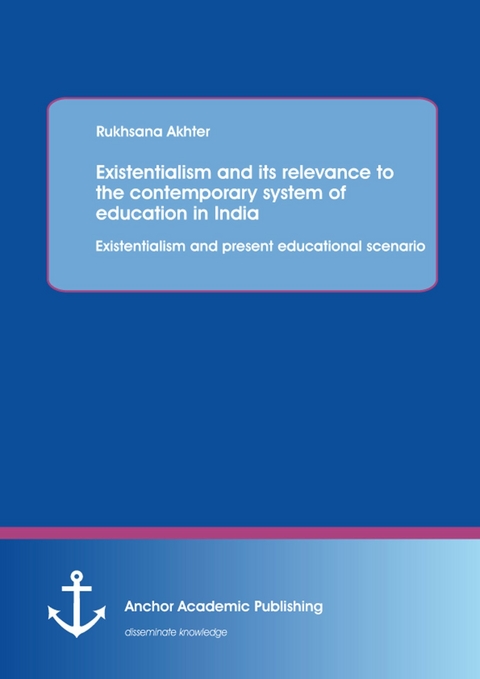 Existentialism and its relevance to the contemporary system of education in India: Existentialism and present educational scenario -  Rukhsana Akhter