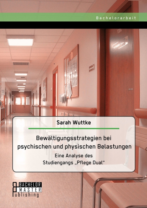 Bewältigungsstrategien bei psychischen und physischen Belastungen: Eine Analyse des Studiengangs 'Pflege Dual' -  Sarah Wuttke