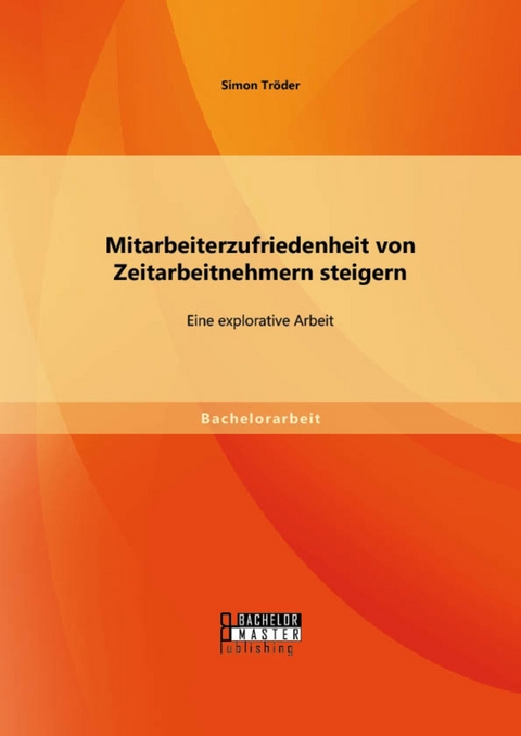 Mitarbeiterzufriedenheit von Zeitarbeitnehmern steigern: Eine explorative Arbeit -  Simon Tröder