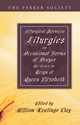 Liturgical Services, Liturgies and Occasional Forms of Prayer Set Forth in the Reign of Queen Elizab - William K. Clay