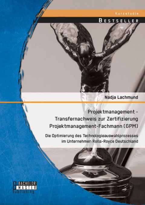 Projektmanagement - Transfernachweis zur Zertifizierung Projektmanagement-Fachmann (GPM): Die Optimierung des Technologieauswahlprozesses im Unternehmen Rolls-Royce Deutschland -  Nadja Lachmund