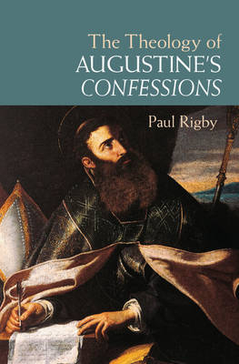 The Theology of Augustine's Confessions - Paul Rigby