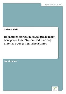 Hebammenbetreuung in Adoptivfamilien bezogen auf die Mutter-Kind Bindung innerhalb des ersten Lebensjahres - Nathalie Suska