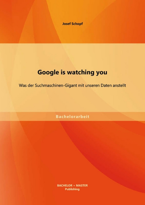 Google is watching you: Was der Suchmaschinen-Gigant mit unseren Daten anstellt -  Josef Schopf