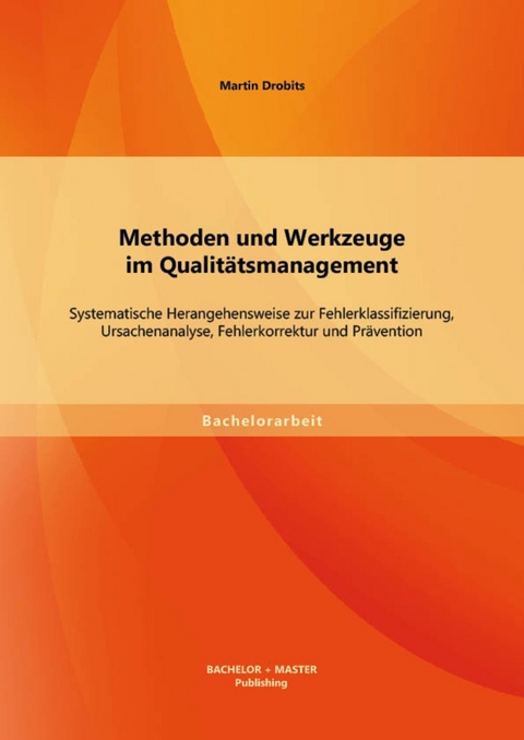 Methoden und Werkzeuge im Qualitätsmanagement: Systematische Herangehensweise zur Fehlerklassifizierung, Ursachenanalyse, Fehlerkorrektur und Prävention -  Martin Drobits