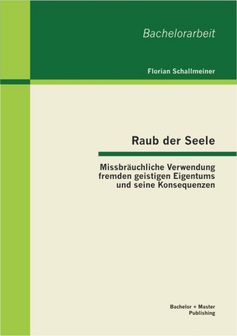 Raub der Seele: Missbräuchliche Verwendung fremden geistigen Eigentums und seine Konsequenzen -  Florian Schallmeiner