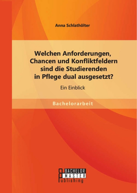 Welchen Anforderungen, Chancen und Konfliktfeldern sind die Studierenden in Pflege dual ausgesetzt? Ein Einblick -  Anna Schlathölter